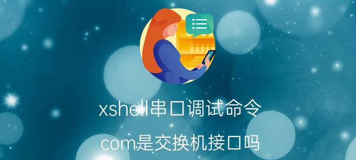 xshell串口调试命令 com是交换机接口吗？